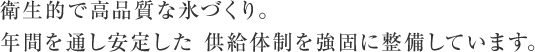 衛生的で高品質な氷づくり。年間を通し安定した供給体制を強固に整備しています。